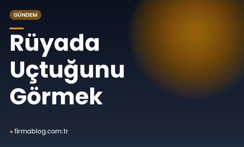 Rüyada Uçtuğunu Görmek
